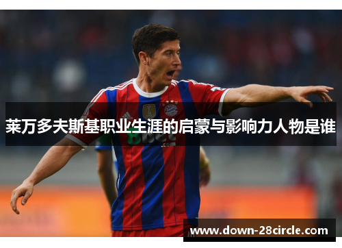 莱万多夫斯基职业生涯的启蒙与影响力人物是谁 莱万多夫斯基职业生涯的启蒙与影响力人物是谁