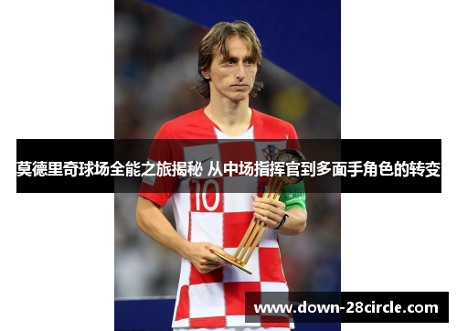 莫德里奇球场全能之旅揭秘 从中场指挥官到多面手角色的转变 莫德里奇球场全能之旅揭秘 从中场指挥官到多面手角色的转变