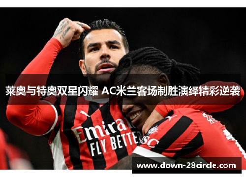 莱奥与特奥双星闪耀 AC米兰客场制胜演绎精彩逆袭 莱奥与特奥双星闪耀 AC米兰客场制胜演绎精彩逆袭