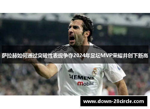 萨拉赫如何通过突破性表现争夺2024年足坛MVP荣耀并创下新高