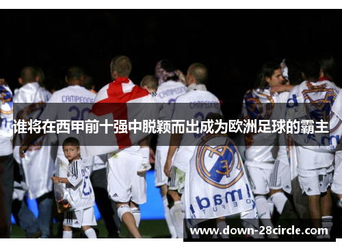 谁将在西甲前十强中脱颖而出成为欧洲足球的霸主 谁将在西甲前十强中脱颖而出成为欧洲足球的霸主