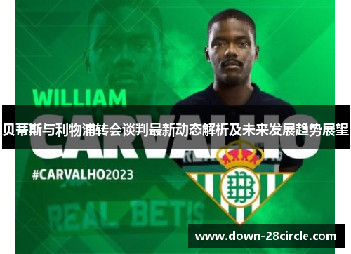 贝蒂斯与利物浦转会谈判最新动态解析及未来发展趋势展望 贝蒂斯与利物浦转会谈判最新动态解析及未来发展趋势展望