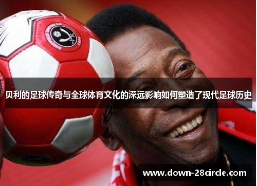贝利的足球传奇与全球体育文化的深远影响如何塑造了现代足球历史 贝利的足球传奇与全球体育文化的深远影响如何塑造了现代足球历史