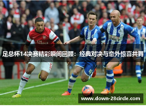 足总杯14决赛精彩瞬间回顾:经典对决与意外惊喜共舞 足总杯14决赛精彩瞬间回顾:经典对决与意外惊喜共舞