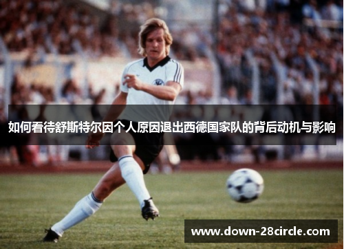 如何看待舒斯特尔因个人原因退出西德国家队的背后动机与影响 如何看待舒斯特尔因个人原因退出西德国家队的背后动机与影响