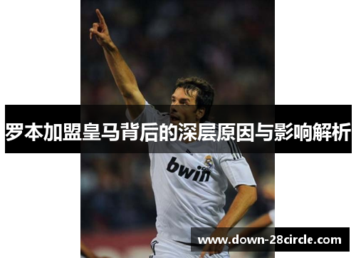 罗本加盟皇马背后的深层原因与影响解析 罗本加盟皇马背后的深层原因与影响解析