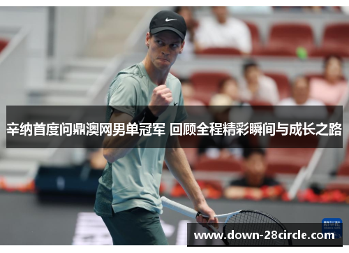 辛纳首度问鼎澳网男单冠军 回顾全程精彩瞬间与成长之路 辛纳首度问鼎澳网男单冠军 回顾全程精彩瞬间与成长之路