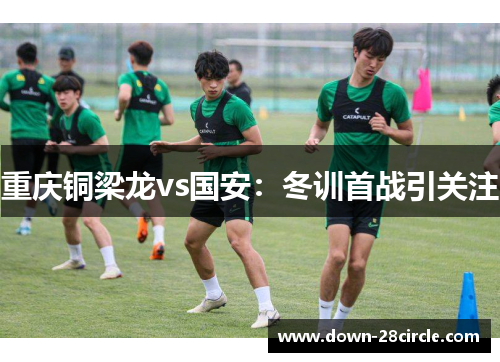 重庆铜梁龙vs国安：冬训首战引关注