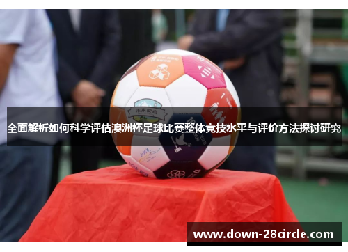 全面解析如何科学评估澳洲杯足球比赛整体竞技水平与评价方法探讨研究 全面解析如何科学评估澳洲杯足球比赛整体竞技水平与评价方法探讨研究