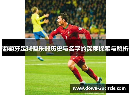 葡萄牙足球俱乐部历史与名字的深度探索与解析 葡萄牙足球俱乐部历史与名字的深度探索与解析