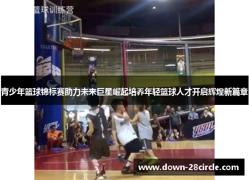 青少年篮球锦标赛助力未来巨星崛起培养年轻篮球人才开启辉煌新篇章 青少年篮球锦标赛助力未来巨星崛起培养年轻篮球人才开启辉煌新篇章