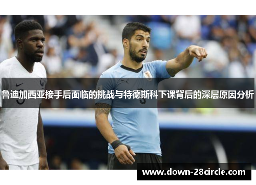 鲁迪加西亚接手后面临的挑战与特德斯科下课背后的深层原因分析