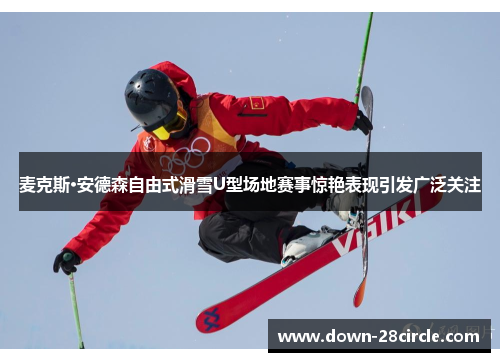 麦克斯·安德森自由式滑雪U型场地赛事惊艳表现引发广泛关注 麦克斯·安德森自由式滑雪U型场地赛事惊艳表现引发广泛关注