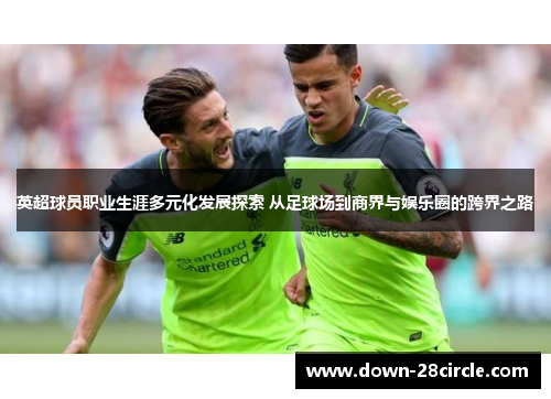 英超球员职业生涯多元化发展探索 从足球场到商界与娱乐圈的跨界之路