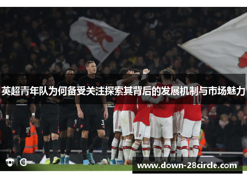 英超青年队为何备受关注探索其背后的发展机制与市场魅力