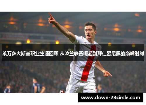 莱万多夫斯基职业生涯回顾 从波兰联赛崛起到拜仁慕尼黑的巅峰时刻