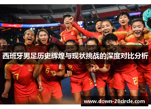 西班牙男足历史辉煌与现状挑战的深度对比分析