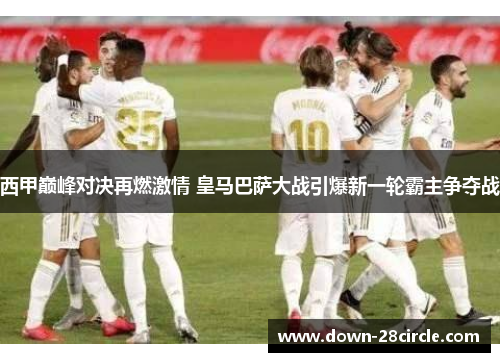 西甲巅峰对决再燃激情 皇马巴萨大战引爆新一轮霸主争夺战