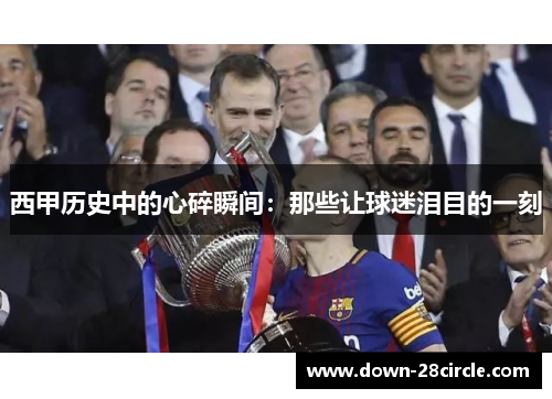 西甲历史中的心碎瞬间：那些让球迷泪目的一刻