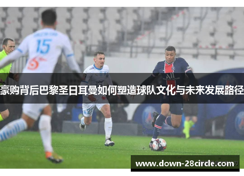 豪购背后巴黎圣日耳曼如何塑造球队文化与未来发展路径