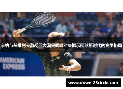 辛纳与兹维列夫激战四大满贯巅峰对决揭示网球新时代的竞争格局