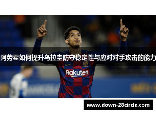 阿劳霍如何提升乌拉圭防守稳定性与应对对手攻击的能力