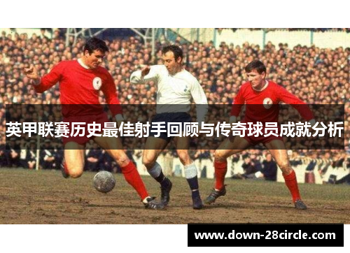 英甲联赛历史最佳射手回顾与传奇球员成就分析