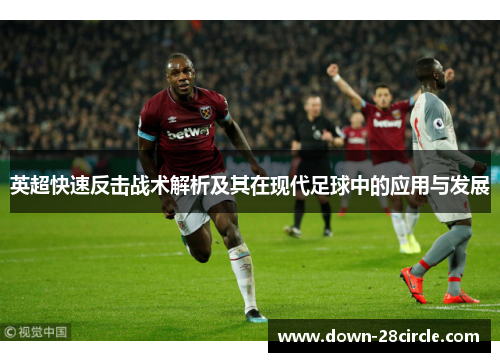 英超快速反击战术解析及其在现代足球中的应用与发展