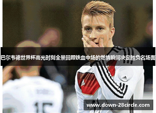 巴尔韦德世界杯高光时刻全景回顾铁血中场的燃情瞬间决定胜负名场面 巴尔韦德世界杯高光时刻全景回顾铁血中场的燃情瞬间决定胜负名场面