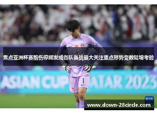 焦点亚洲杯赛前伤停频发成各队备战最大关注重点形势变数陡增考验