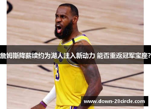 詹姆斯降薪续约为湖人注入新动力 能否重返冠军宝座？