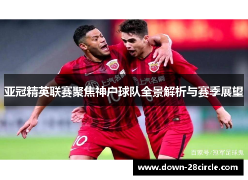 亚冠精英联赛聚焦神户球队全景解析与赛季展望