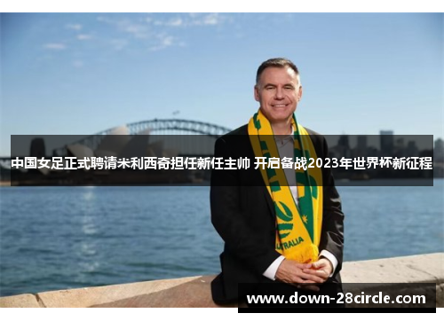 中国女足正式聘请米利西奇担任新任主帅 开启备战2023年世界杯新征程