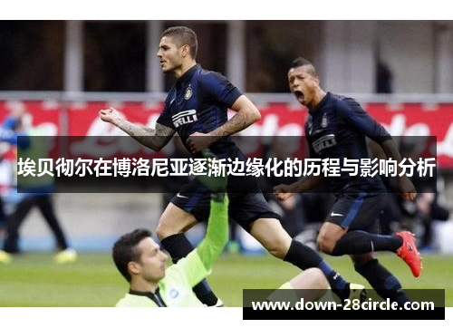 埃贝彻尔在博洛尼亚逐渐边缘化的历程与影响分析 埃贝彻尔在博洛尼亚逐渐边缘化的历程与影响分析