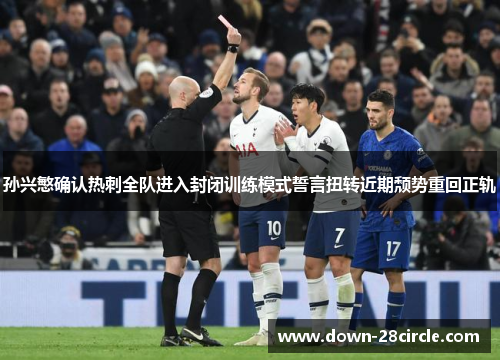 孙兴慜确认热刺全队进入封闭训练模式誓言扭转近期颓势重回正轨