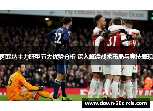 阿森纳主力阵型五大优势分析 深入解读战术布局与竞技表现