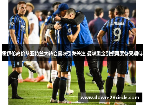 霍伊伦高价从亚特兰大转会曼联引发关注 曼联重金引援再度备受期待