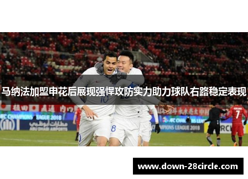 马纳法加盟申花后展现强悍攻防实力助力球队右路稳定表现