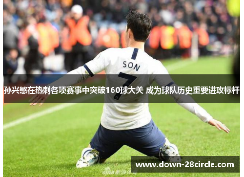 孙兴慜在热刺各项赛事中突破160球大关 成为球队历史重要进攻标杆