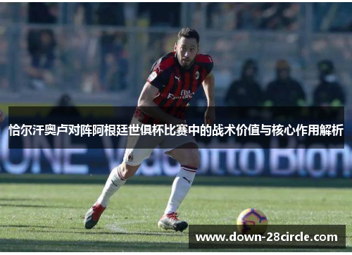 恰尔汗奥卢对阵阿根廷世俱杯比赛中的战术价值与核心作用解析