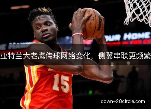 亚特兰大老鹰传球网络变化,侧翼串联更频繁 亚特兰大老鹰传球网络变化,侧翼串联更频繁